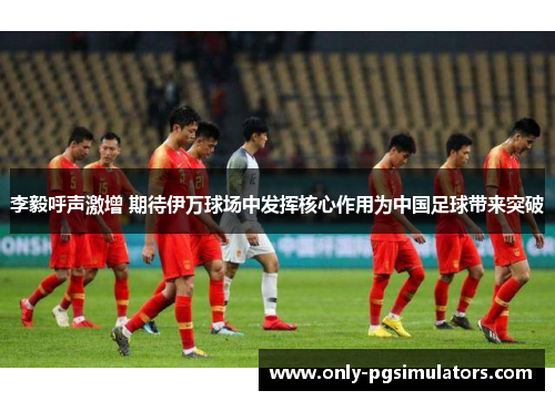 李毅呼声激增 期待伊万球场中发挥核心作用为中国足球带来突破 李毅呼声激增 期待伊万球场中发挥核心作用为中国足球带来突破