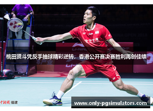 桃田贤斗凭反手抽球精彩逆转，香港公开赛决赛胜利再创佳绩